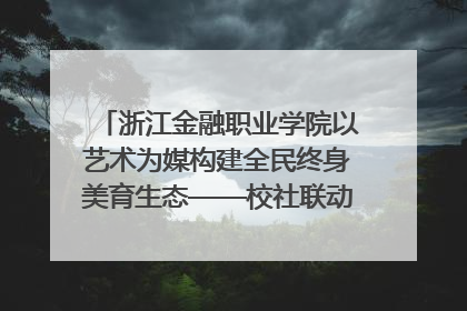 浙江金融职业学院以艺术为媒构建全民终身美育生态——校社联动共谱美育新篇章