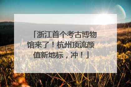 浙江首个考古博物馆来了！杭州顶流颜值新地标，冲！