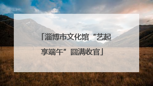 淄博市文化馆“艺起享端午”圆满收官