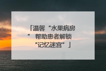 温馨“水果病房” 帮助患者解锁“记忆迷宫”