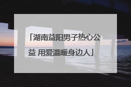 湖南益阳男子热心公益 用爱温暖身边人