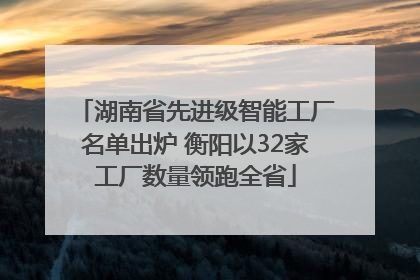 湖南省先进级智能工厂名单出炉 衡阳以32家工厂数量领跑全省