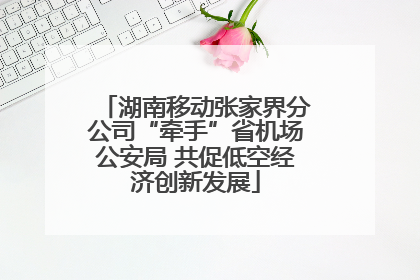 湖南移动张家界分公司“牵手”省机场公安局 共促低空经济创新发展