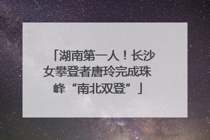 湖南第一人！长沙女攀登者唐玲完成珠峰“南北双登”