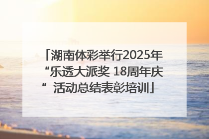 湖南体彩举行2025年“乐透大派奖 18周年庆”活动总结表彰培训