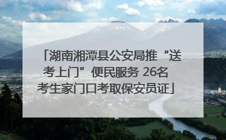 湖南湘潭县公安局推“送考上门”便民服务 26名考生家门口考取保安员证
