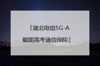 湖北电信5G-A赋能高考通信保障