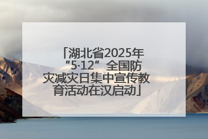 湖北省2025年“5·12”全国防灾减灾日集中宣传教育活动在汉启动