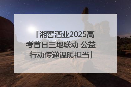 湘窖酒业2025高考首日三地联动 公益行动传递温暖担当