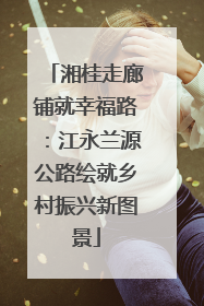 湘桂走廊铺就幸福路：江永兰源公路绘就乡村振兴新图景