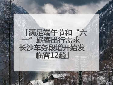 满足端午节和“六一”旅客出行需求 长沙车务段增开始发临客12趟