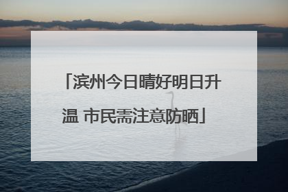 滨州今日晴好明日升温 市民需注意防晒