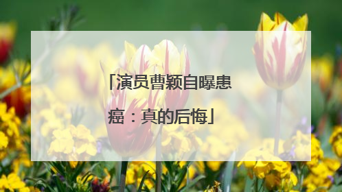 演员曹颖自曝患癌：真的后悔