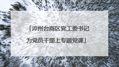 漳州台商区党工委书记为党员干部上专题党课