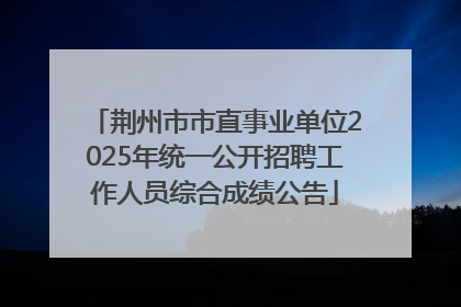 荆州市市直事业单位2025年统一公开招聘工作人员综合成绩公告