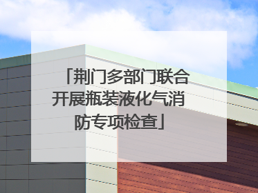 荆门多部门联合开展瓶装液化气消防专项检查