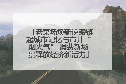 老菜场焕新逆袭链起城市记忆与市井“烟火气” 消费新场景释放经济新活力