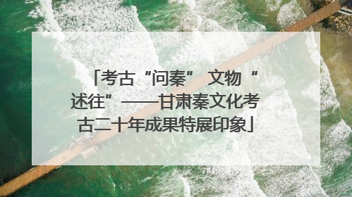 考古“问秦” 文物“述往”——甘肃秦文化考古二十年成果特展印象
