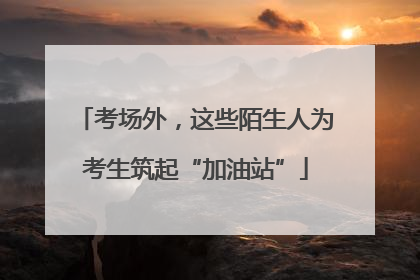 考场外，这些陌生人为考生筑起“加油站”