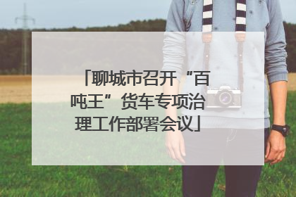 聊城市召开“百吨王”货车专项治理工作部署会议
