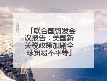 联合国贸发会议报告：美国新关税政策加剧全球贸易不平等