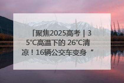 聚焦2025高考｜35℃高温下的 26℃清凉！16辆公交车变身“助考驿站”为高考护航