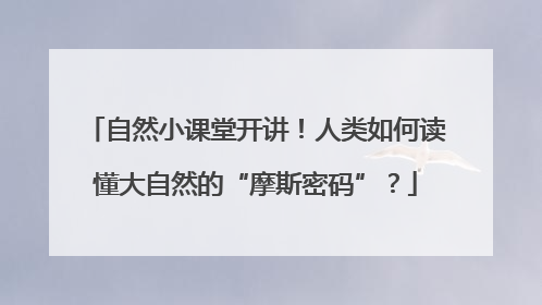 自然小课堂开讲！人类如何读懂大自然的“摩斯密码”？