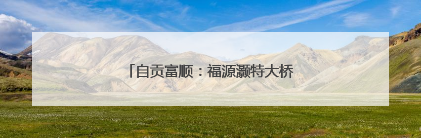 自贡富顺：福源灏特大桥通车 绕行半城成历史