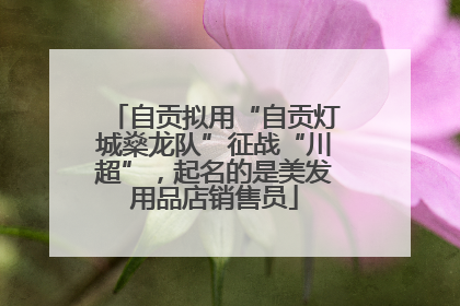 自贡拟用“自贡灯城燊龙队”征战“川超”，起名的是美发用品店销售员