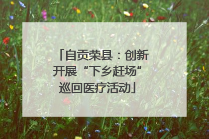 自贡荣县：创新开展“下乡赶场”巡回医疗活动