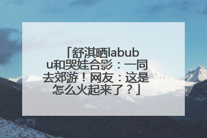 舒淇晒labubu和哭娃合影：一同去郊游！网友：这是怎么火起来了？