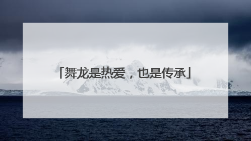 舞龙是热爱，也是传承