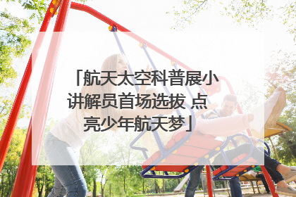 航天太空科普展小讲解员首场选拔 点亮少年航天梦