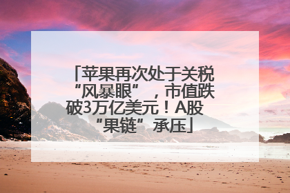 苹果再次处于关税“风暴眼”，市值跌破3万亿美元！A股“果链”承压
