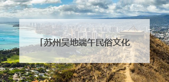 苏州吴地端午民俗文化“大餐”来了，还有相声专场演出可免费领票
