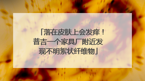 落在皮肤上会发痒！普吉一个家具厂附近发现不明絮状纤维物