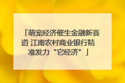 萌宠经济催生金融新赛道 江南农村商业银行精准发力“它经济”