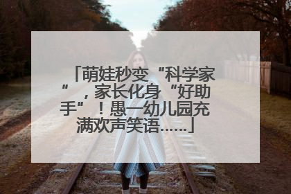 萌娃秒变“科学家”，家长化身“好助手”！愚一幼儿园充满欢声笑语……