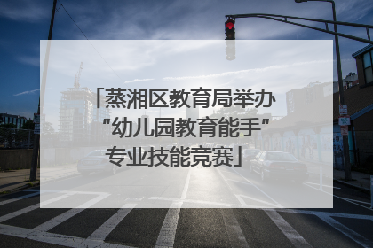 蒸湘区教育局举办“幼儿园教育能手”专业技能竞赛