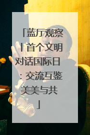 蓝厅观察丨首个文明对话国际日：交流互鉴 美美与共