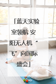 蓝天实验室领航 安阳无人机“飞”向国际盛会