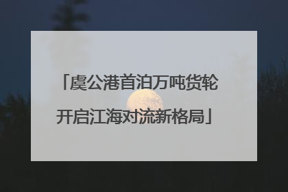 虞公港首泊万吨货轮 开启江海对流新格局