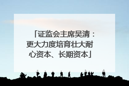 证监会主席吴清：更大力度培育壮大耐心资本、长期资本