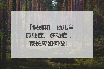识别和干预儿童孤独症、多动症，家长应如何做