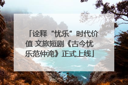 诠释“忧乐”时代价值 文旅短剧《古今忧乐范仲淹》正式上线