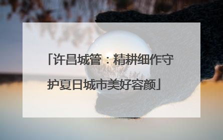 许昌城管：精耕细作守护夏日城市美好容颜