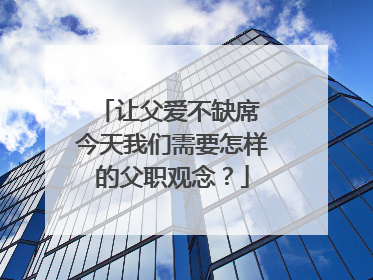 让父爱不缺席 今天我们需要怎样的父职观念？