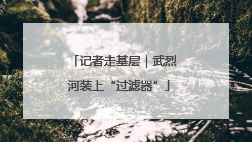 记者走基层｜武烈河装上“过滤器”