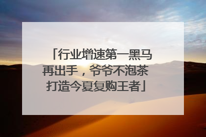 行业增速第一黑马再出手，爷爷不泡茶打造今夏复购王者