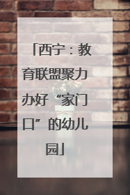 西宁：教育联盟聚力办好“家门口”的幼儿园